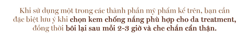 Khi sử dụng một trong các thành phần mỹ phẩm kể trên, bạn cần đặc biệt lưu ý khi chọn kem chống nắng phù hợp cho da treatment, đồng thời bôi lại sau mỗi 2-3 giờ và che chắn cẩn thận.