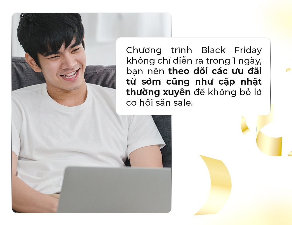 Chương trình Black Friday không chỉ diễn ra trong 1 ngày, bạn nên theo dõi các ưu đãi từ sớm cũng như cập nhật thường xuyên để không bỏ lỡ cơ hội săn sale.