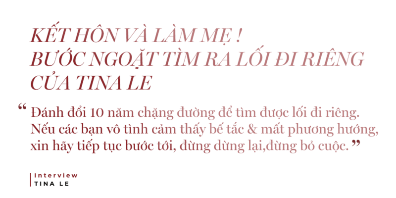 KẾT HÔN VÀ LÀM MẸ ! BƯỚC NGOẶT TÌM RA LỐI ĐI RIÊNG CỦA TINA LÊ. "Đánh đổi 10 năm chặng đường để tìm được lối đi riêng. Nếu các bạn vô tình cảm thấy bế tắc & mất phương hướng, xin hãy tiếp tục bước tới, đừng dừng lại, đừng bỏ cuộc." | Interview TINA LE.