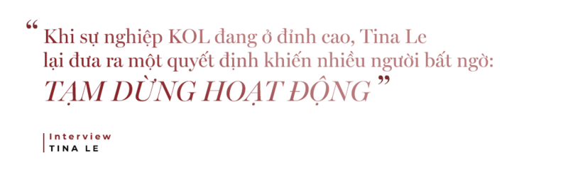 Khi sự nghiệp KOL đang ở đỉnh cao, Tina Le lại đưa ra một quyết định khiến nhiều người bất ngờ: TẠM DỪNG HOẠT ĐỘNG. Phỏng vấn với Tina Le về hành trình đến thành công trong ngành làm đẹp.