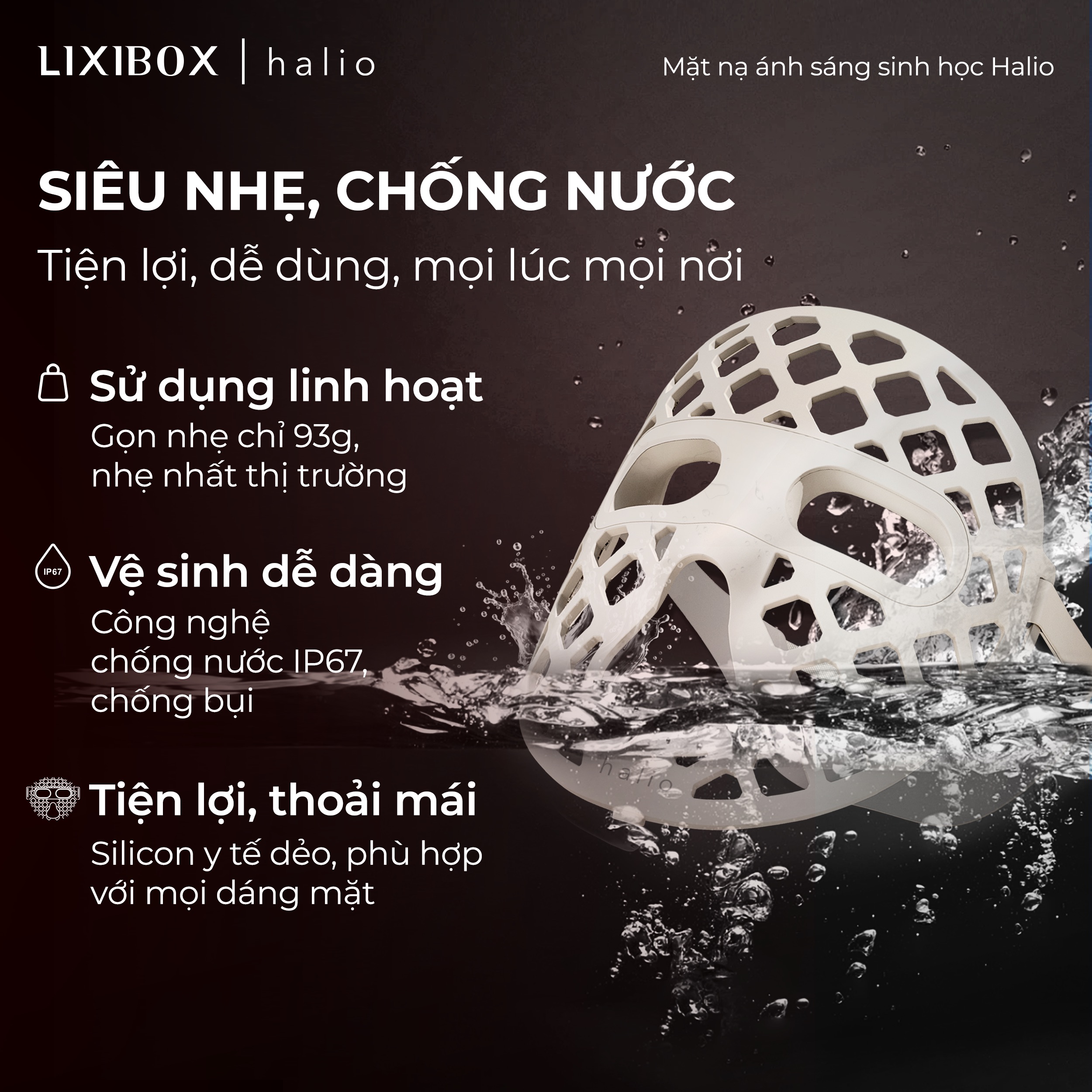 Mặt nạ ánh sáng sinh học Halio nhẹ, chống nước, tiện lợi để sử dụng mọi lúc. Thiết kế gọn nhẹ 93g, công nghệ chống nước IP67 giúp dễ dàng vệ sinh. Silicon và chế độ thoải mái phù hợp với mọi dáng mặt, hỗ trợ liệu pháp ánh sáng đỏ.