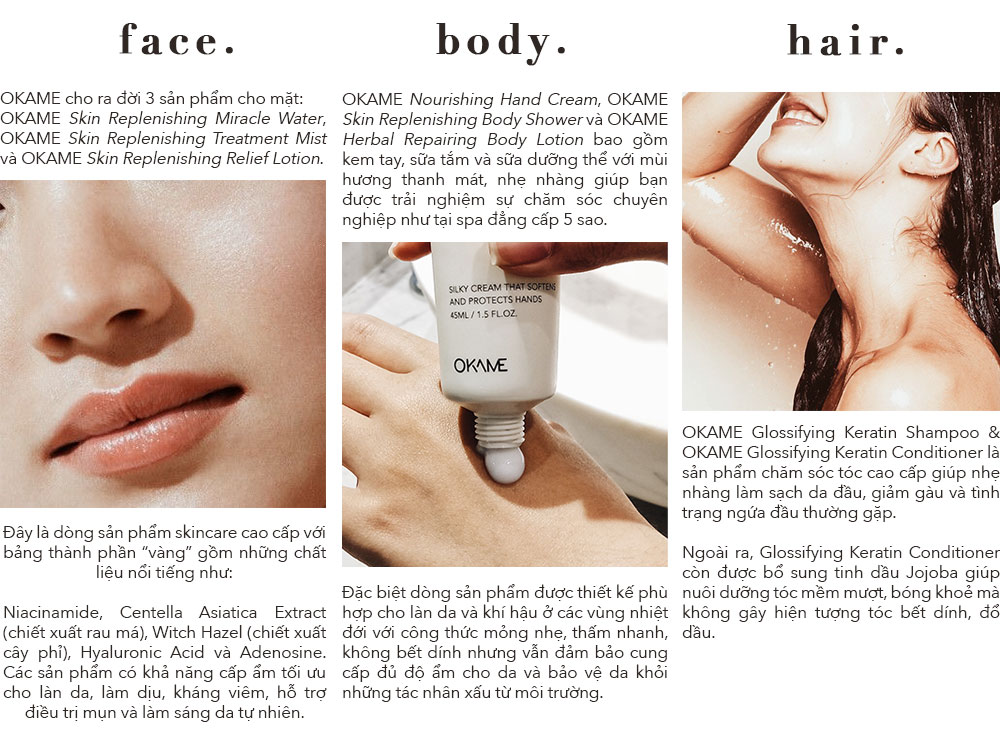 OKAME SKINCARE - Tinh hoa từ thiên nhiên. Bao gồm các sản phẩm dưỡng ẩm và mặt nạ giấy từ thiên nhiên, trân quý những dưỡng chất mà tạo hoá đã ban tặng, giúp chăm sóc da mặt, cơ thể và tóc đạt tiêu chuẩn spa 5 sao.