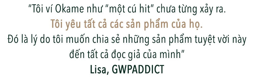 "Tôi ví Okame như" một cú hit" chưa từng xảy ra. Tôi yêu tất cả các sản phẩm của họ. Đó là lý do tôi muốn chia sẻ những sản phẩm tuyệt vời này đến tất cả độc giả của mình" - Lisa, GWPA DDICT.