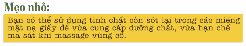 Mẹo nhỏ: Bạn có thể sử dụng tinh chất còn sót lại trong các miếng mặt nạ giấy để vừa cung cấp dưỡng chất, vừa hạn chế ma sát khi massage vùng cổ. Chăm sóc vùng cổ là rất cần thiết.