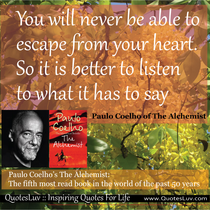 Paulo Coelho Quotes from QuotesLuv: You Will Never Be Able To Escape From Your Heart. So It Is Better To Listen To What It Has To Say. Image Size:720x720px Paulo Coelho Quotes from QuotesLuv: You Will Never Be Able To Escape From Your Heart. So It Is Better To Listen To What It Has To Say. Image Size:720x720px