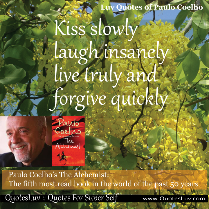 Paulo Coelho Quotes from QuotesLuv: Kiss Slowly Laugh Insanely Live Truly and Forgive Quickly.Image Size:720x720px Paulo Coelho Quotes from QuotesLuv: Kiss Slowly Laugh Insanely Live Truly and Forgive Quickly.Image Size:720x720px