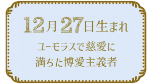 12月27日生まれの人の特徴｜真木あかりの365日の誕生日占いで性格・運勢、相性の良い誕生日を鑑定