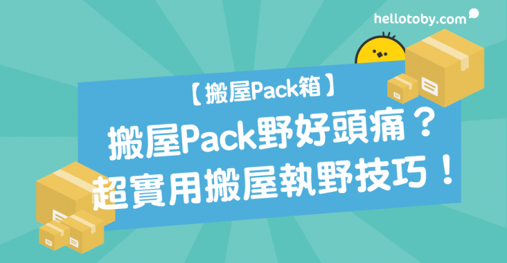 HelloToby, Pack嘢, pack嘢達人, Pack野, 包裝, 搬屋, 搬屋checklist, 搬屋pack嘢, 搬屋pack箱, 搬屋公司, 搬屋公司pack箱, 搬屋前準備, 搬屋包裝, 搬屋執嘢技巧, 搬屋執野技巧, 搬屋收拾, 搬屋服務, 搬屋注意事項, 搬屋用品, 搬屋膠箱, 搬屋貼士, 搬運, 搬運公司, 自己搬屋