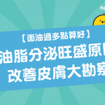 【 面油過多點算好】油脂分泌旺盛原因 & 改善皮膚大勘察
