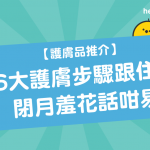 【 護膚品推介 】6大 護膚步驟 跟住做 閉月羞花話咁易